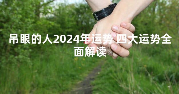 吊眼的人2024年运势 四大运势全面解读